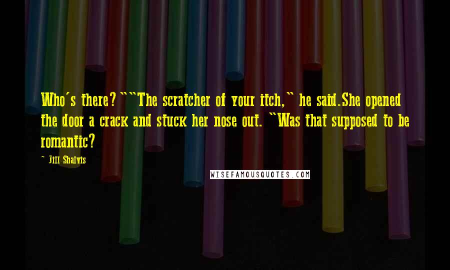 Jill Shalvis Quotes: Who's there?""The scratcher of your itch," he said.She opened the door a crack and stuck her nose out. "Was that supposed to be romantic?