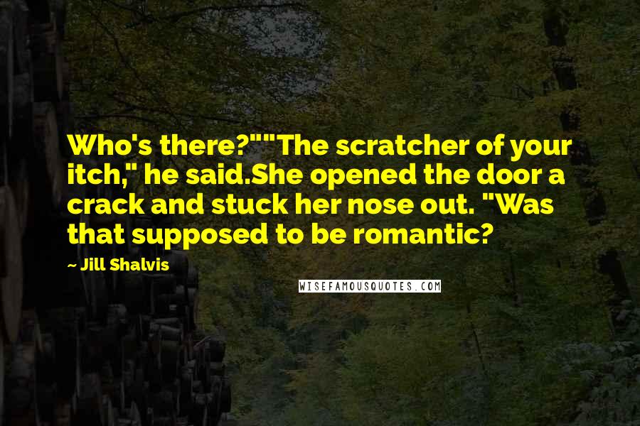 Jill Shalvis Quotes: Who's there?""The scratcher of your itch," he said.She opened the door a crack and stuck her nose out. "Was that supposed to be romantic?