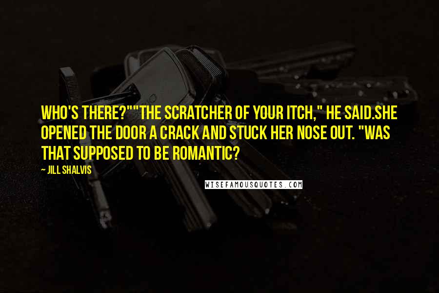 Jill Shalvis Quotes: Who's there?""The scratcher of your itch," he said.She opened the door a crack and stuck her nose out. "Was that supposed to be romantic?