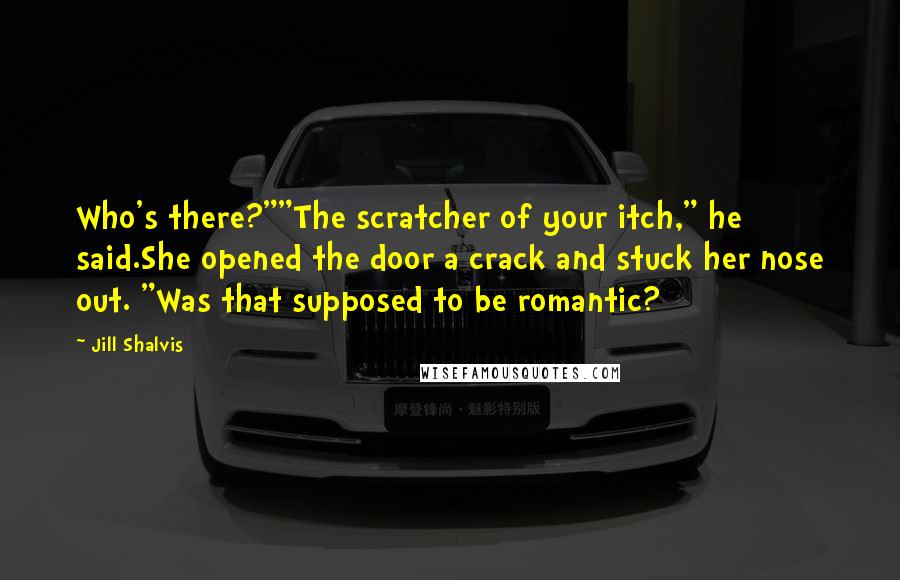 Jill Shalvis Quotes: Who's there?""The scratcher of your itch," he said.She opened the door a crack and stuck her nose out. "Was that supposed to be romantic?