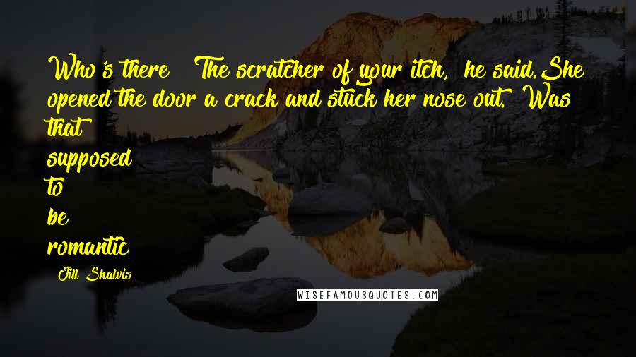 Jill Shalvis Quotes: Who's there?""The scratcher of your itch," he said.She opened the door a crack and stuck her nose out. "Was that supposed to be romantic?