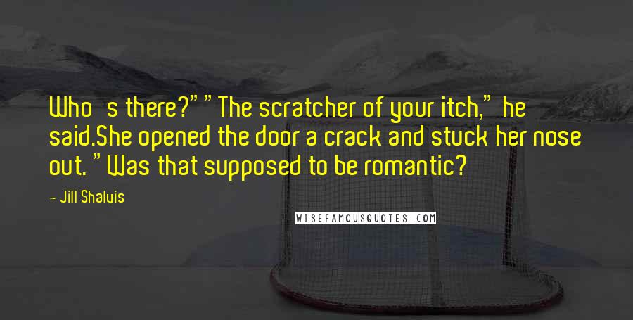 Jill Shalvis Quotes: Who's there?""The scratcher of your itch," he said.She opened the door a crack and stuck her nose out. "Was that supposed to be romantic?