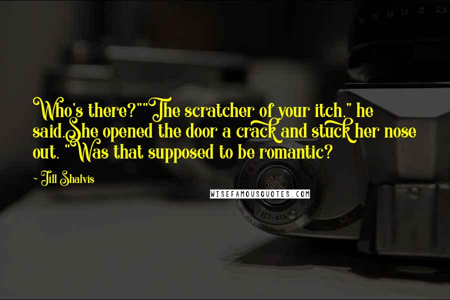 Jill Shalvis Quotes: Who's there?""The scratcher of your itch," he said.She opened the door a crack and stuck her nose out. "Was that supposed to be romantic?