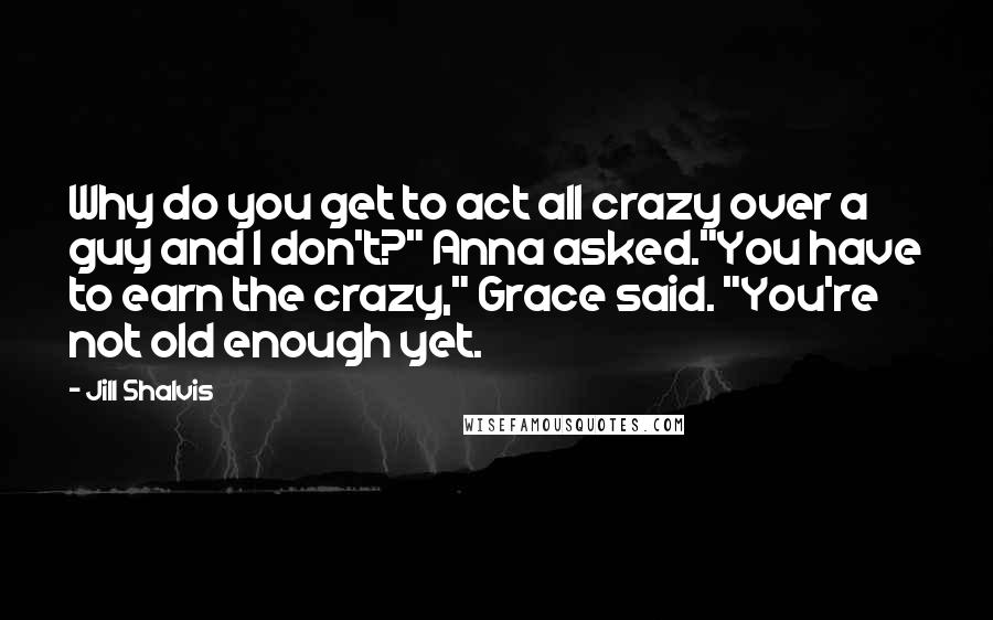 Jill Shalvis Quotes: Why do you get to act all crazy over a guy and I don't?" Anna asked."You have to earn the crazy," Grace said. "You're not old enough yet.
