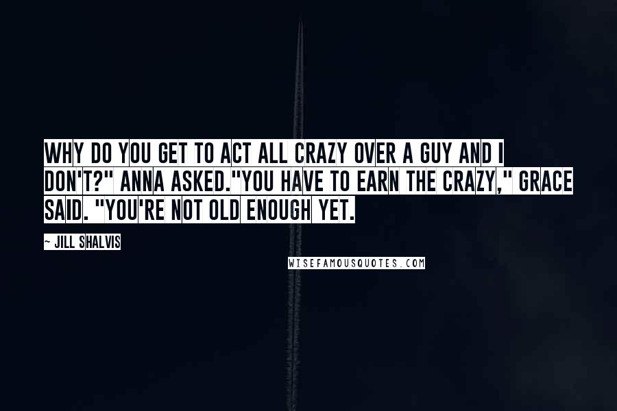 Jill Shalvis Quotes: Why do you get to act all crazy over a guy and I don't?" Anna asked."You have to earn the crazy," Grace said. "You're not old enough yet.