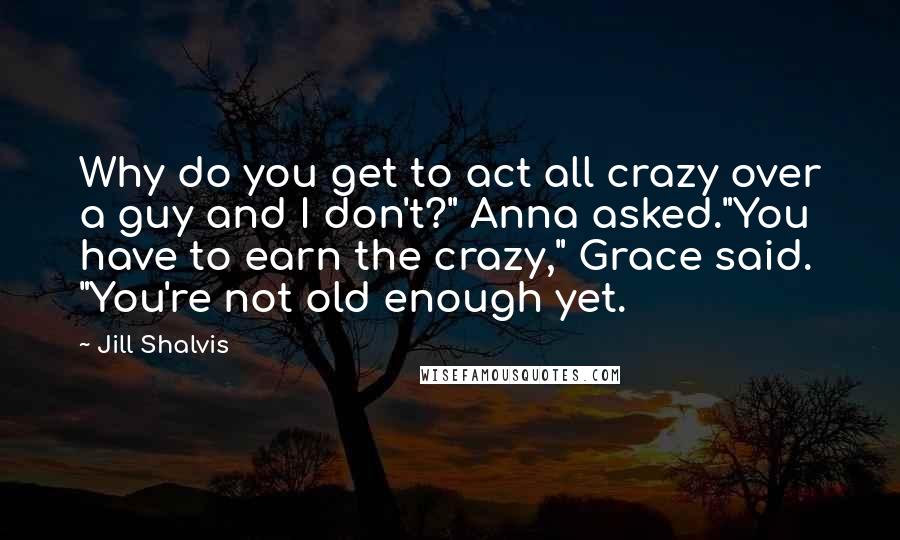 Jill Shalvis Quotes: Why do you get to act all crazy over a guy and I don't?" Anna asked."You have to earn the crazy," Grace said. "You're not old enough yet.