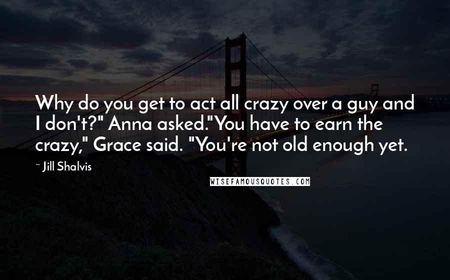 Jill Shalvis Quotes: Why do you get to act all crazy over a guy and I don't?" Anna asked."You have to earn the crazy," Grace said. "You're not old enough yet.