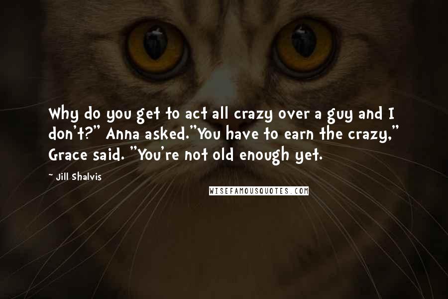 Jill Shalvis Quotes: Why do you get to act all crazy over a guy and I don't?" Anna asked."You have to earn the crazy," Grace said. "You're not old enough yet.