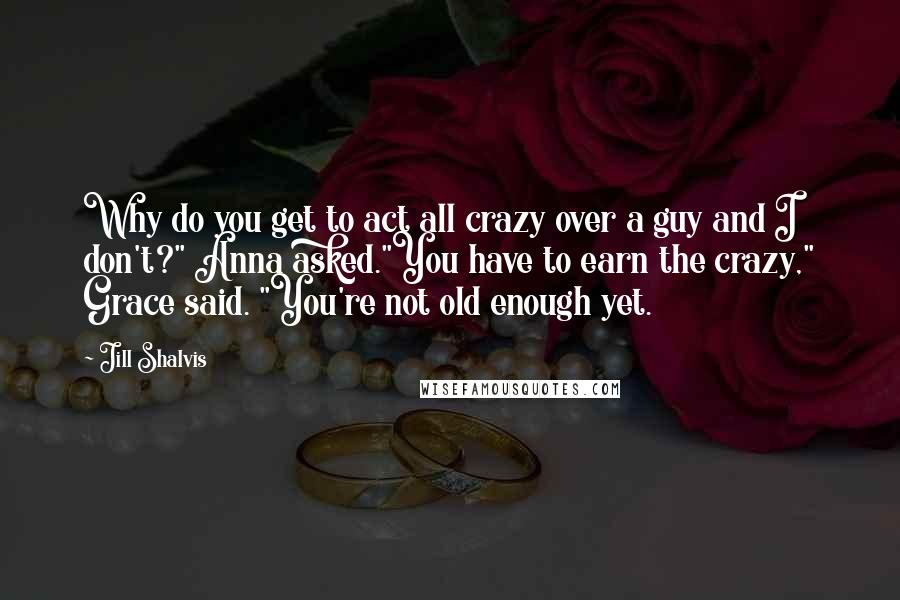 Jill Shalvis Quotes: Why do you get to act all crazy over a guy and I don't?" Anna asked."You have to earn the crazy," Grace said. "You're not old enough yet.