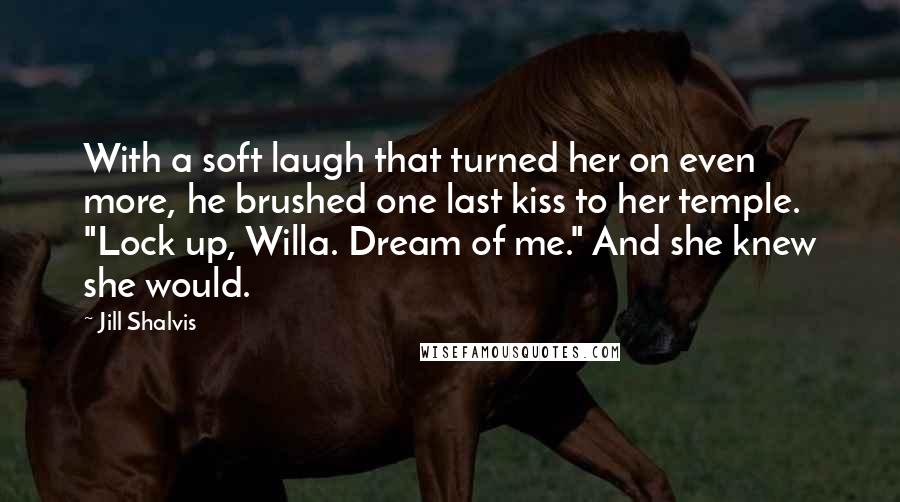 Jill Shalvis Quotes: With a soft laugh that turned her on even more, he brushed one last kiss to her temple. "Lock up, Willa. Dream of me." And she knew she would.