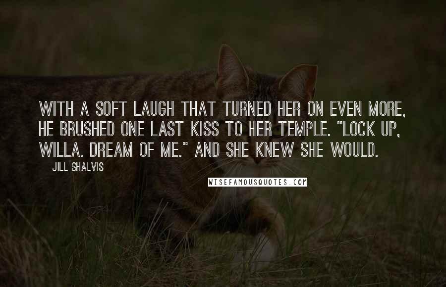 Jill Shalvis Quotes: With a soft laugh that turned her on even more, he brushed one last kiss to her temple. "Lock up, Willa. Dream of me." And she knew she would.