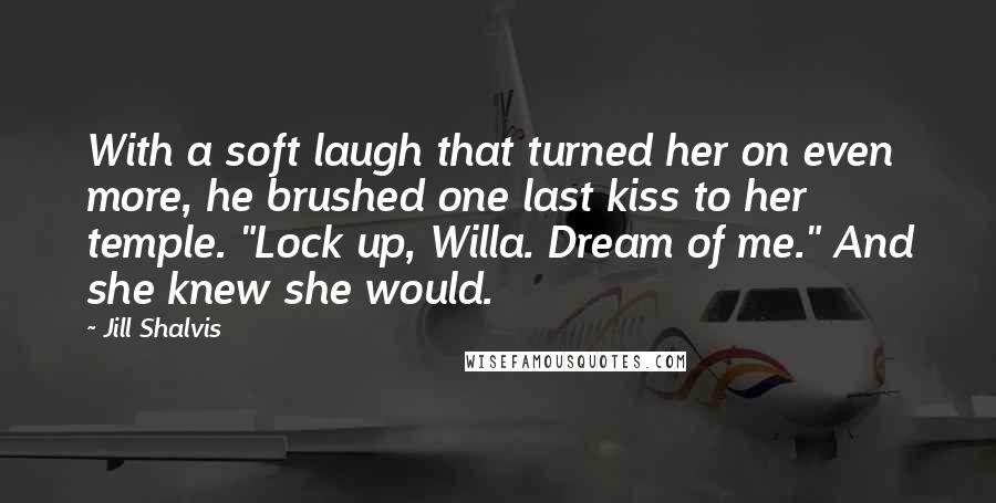 Jill Shalvis Quotes: With a soft laugh that turned her on even more, he brushed one last kiss to her temple. "Lock up, Willa. Dream of me." And she knew she would.