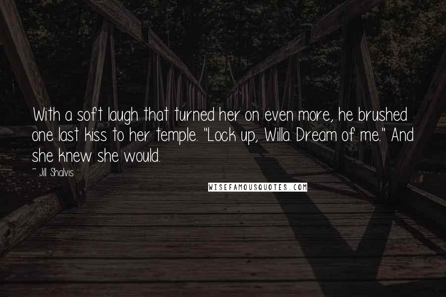 Jill Shalvis Quotes: With a soft laugh that turned her on even more, he brushed one last kiss to her temple. "Lock up, Willa. Dream of me." And she knew she would.