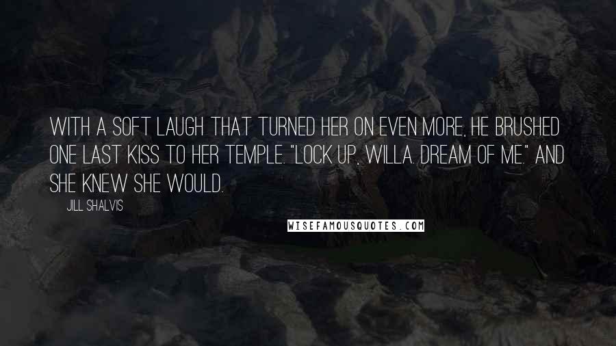 Jill Shalvis Quotes: With a soft laugh that turned her on even more, he brushed one last kiss to her temple. "Lock up, Willa. Dream of me." And she knew she would.