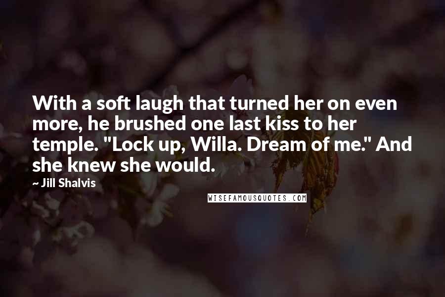 Jill Shalvis Quotes: With a soft laugh that turned her on even more, he brushed one last kiss to her temple. "Lock up, Willa. Dream of me." And she knew she would.