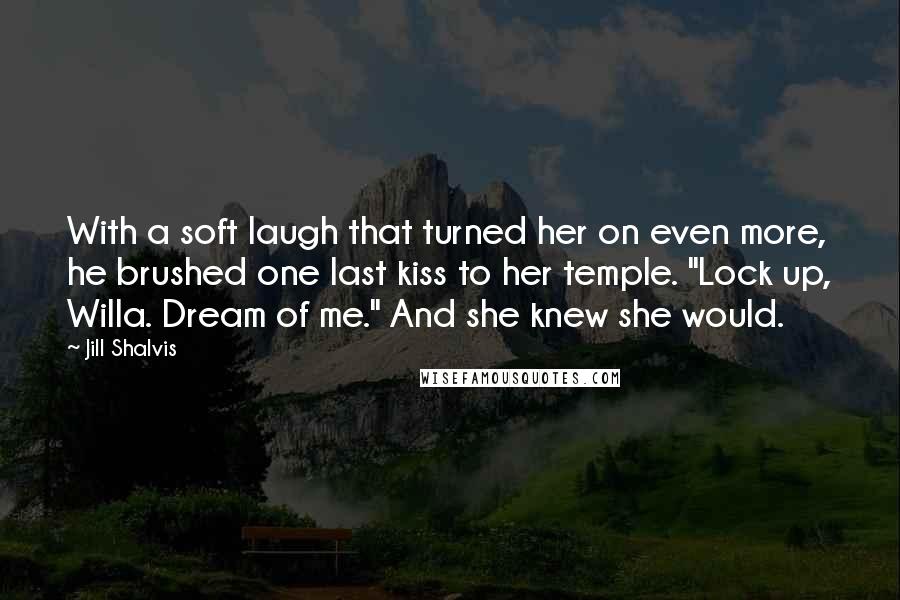 Jill Shalvis Quotes: With a soft laugh that turned her on even more, he brushed one last kiss to her temple. "Lock up, Willa. Dream of me." And she knew she would.