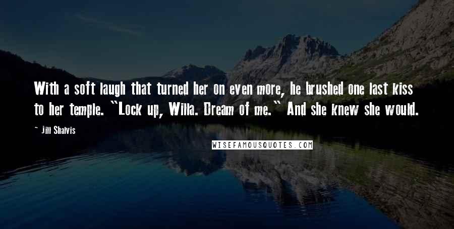Jill Shalvis Quotes: With a soft laugh that turned her on even more, he brushed one last kiss to her temple. "Lock up, Willa. Dream of me." And she knew she would.
