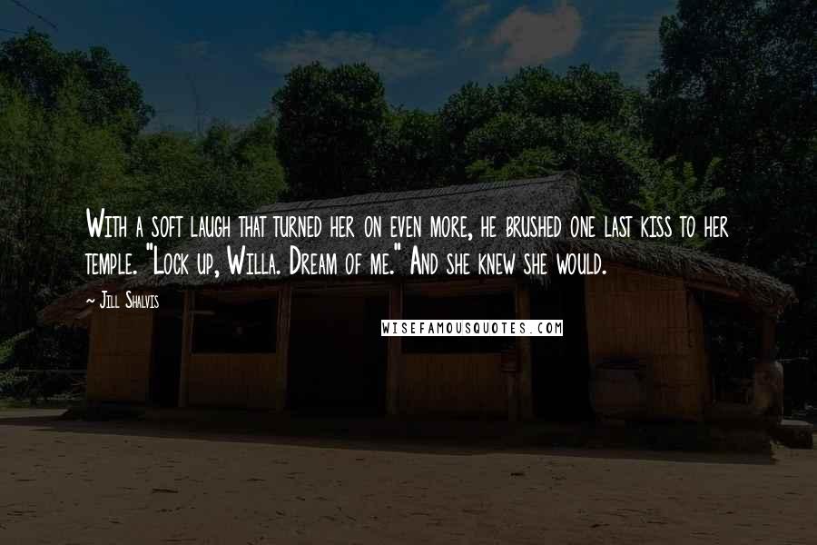 Jill Shalvis Quotes: With a soft laugh that turned her on even more, he brushed one last kiss to her temple. "Lock up, Willa. Dream of me." And she knew she would.