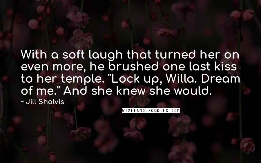 Jill Shalvis Quotes: With a soft laugh that turned her on even more, he brushed one last kiss to her temple. "Lock up, Willa. Dream of me." And she knew she would.