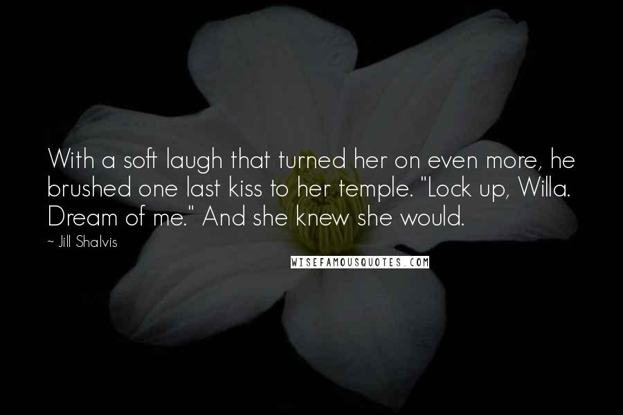 Jill Shalvis Quotes: With a soft laugh that turned her on even more, he brushed one last kiss to her temple. "Lock up, Willa. Dream of me." And she knew she would.