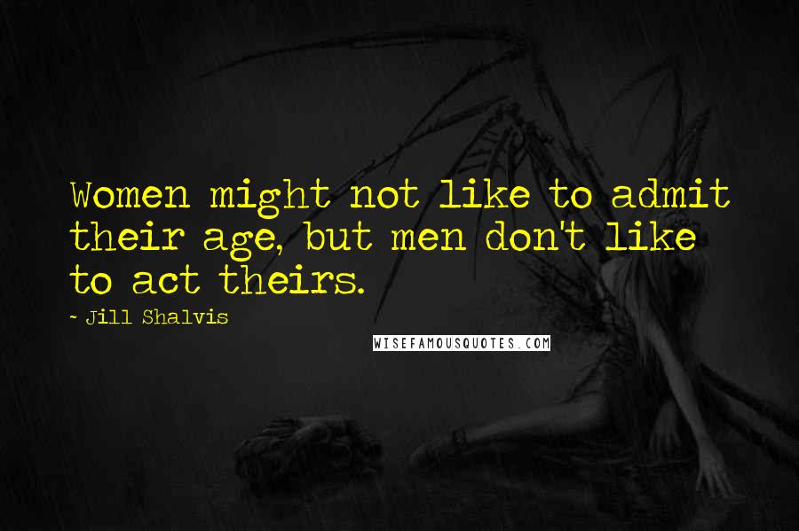 Jill Shalvis Quotes: Women might not like to admit their age, but men don't like to act theirs.