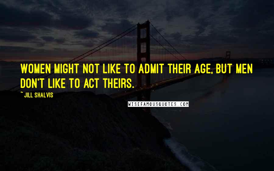 Jill Shalvis Quotes: Women might not like to admit their age, but men don't like to act theirs.