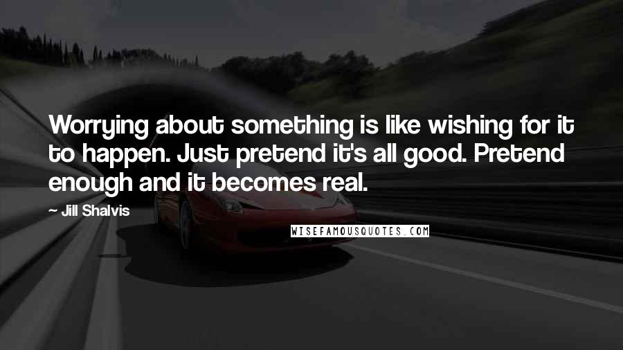 Jill Shalvis Quotes: Worrying about something is like wishing for it to happen. Just pretend it's all good. Pretend enough and it becomes real.