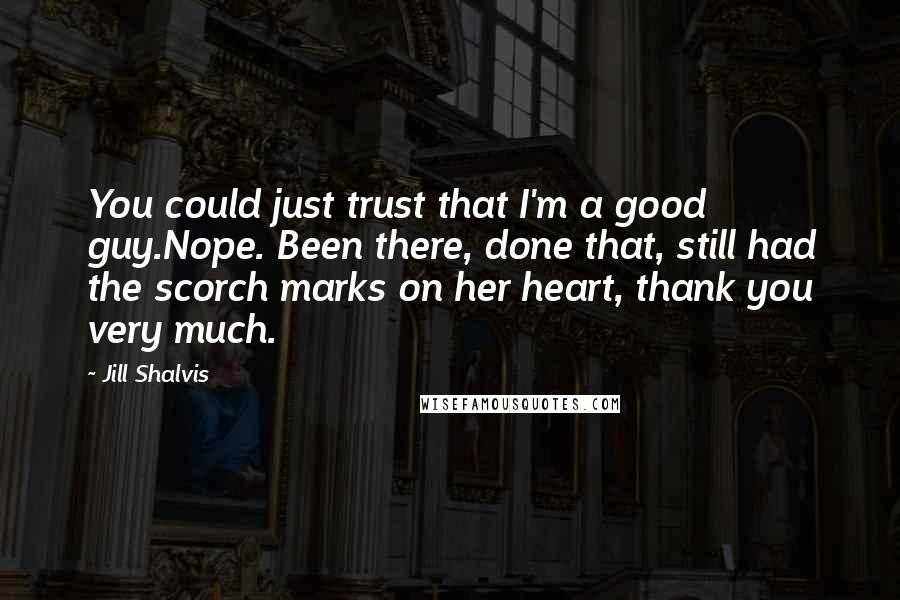 Jill Shalvis Quotes: You could just trust that I'm a good guy.Nope. Been there, done that, still had the scorch marks on her heart, thank you very much.