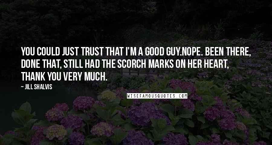 Jill Shalvis Quotes: You could just trust that I'm a good guy.Nope. Been there, done that, still had the scorch marks on her heart, thank you very much.