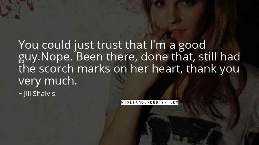 Jill Shalvis Quotes: You could just trust that I'm a good guy.Nope. Been there, done that, still had the scorch marks on her heart, thank you very much.