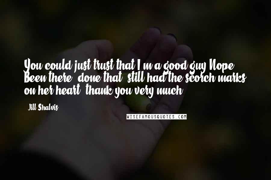 Jill Shalvis Quotes: You could just trust that I'm a good guy.Nope. Been there, done that, still had the scorch marks on her heart, thank you very much.