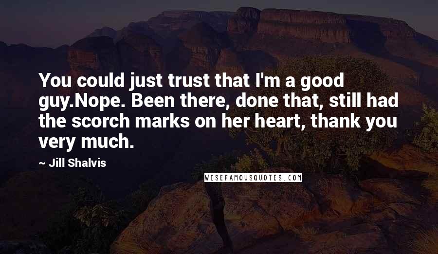 Jill Shalvis Quotes: You could just trust that I'm a good guy.Nope. Been there, done that, still had the scorch marks on her heart, thank you very much.