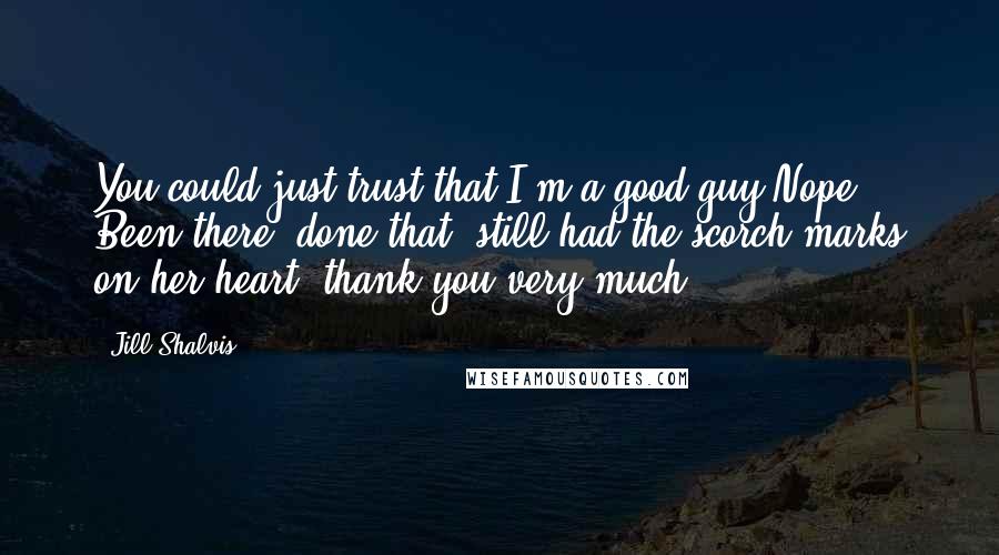 Jill Shalvis Quotes: You could just trust that I'm a good guy.Nope. Been there, done that, still had the scorch marks on her heart, thank you very much.