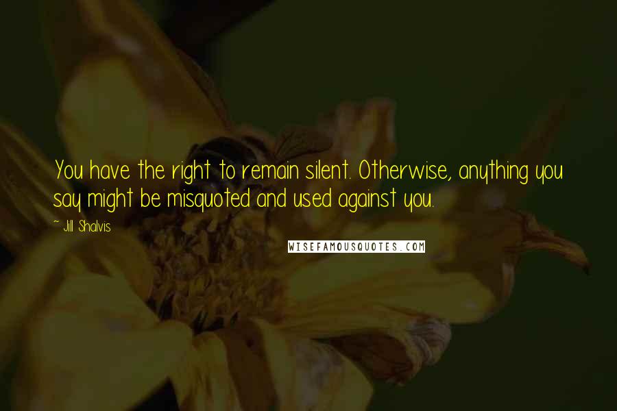 Jill Shalvis Quotes: You have the right to remain silent. Otherwise, anything you say might be misquoted and used against you.
