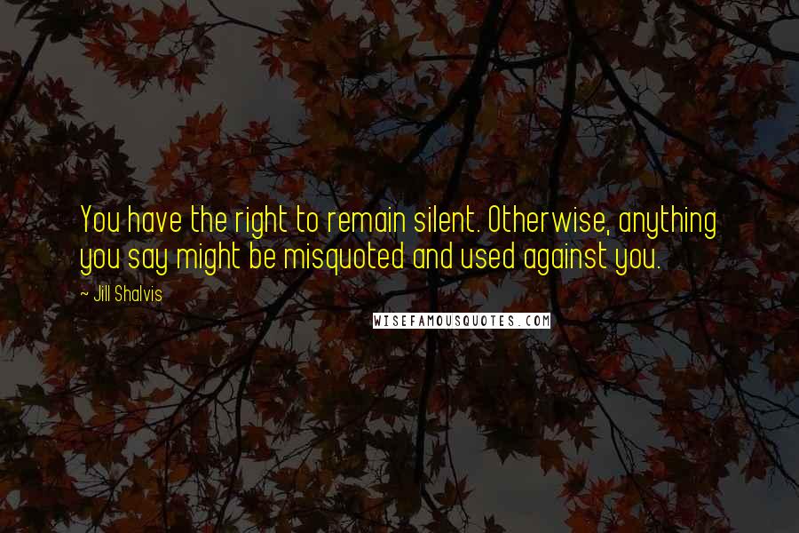 Jill Shalvis Quotes: You have the right to remain silent. Otherwise, anything you say might be misquoted and used against you.