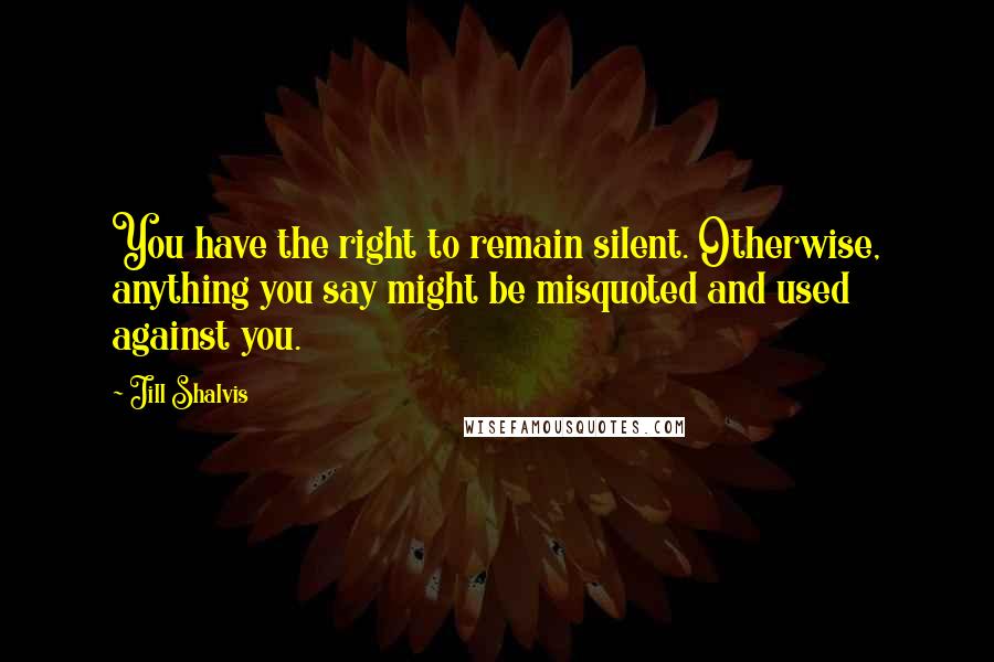 Jill Shalvis Quotes: You have the right to remain silent. Otherwise, anything you say might be misquoted and used against you.