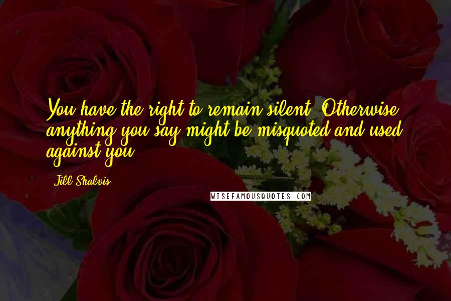 Jill Shalvis Quotes: You have the right to remain silent. Otherwise, anything you say might be misquoted and used against you.