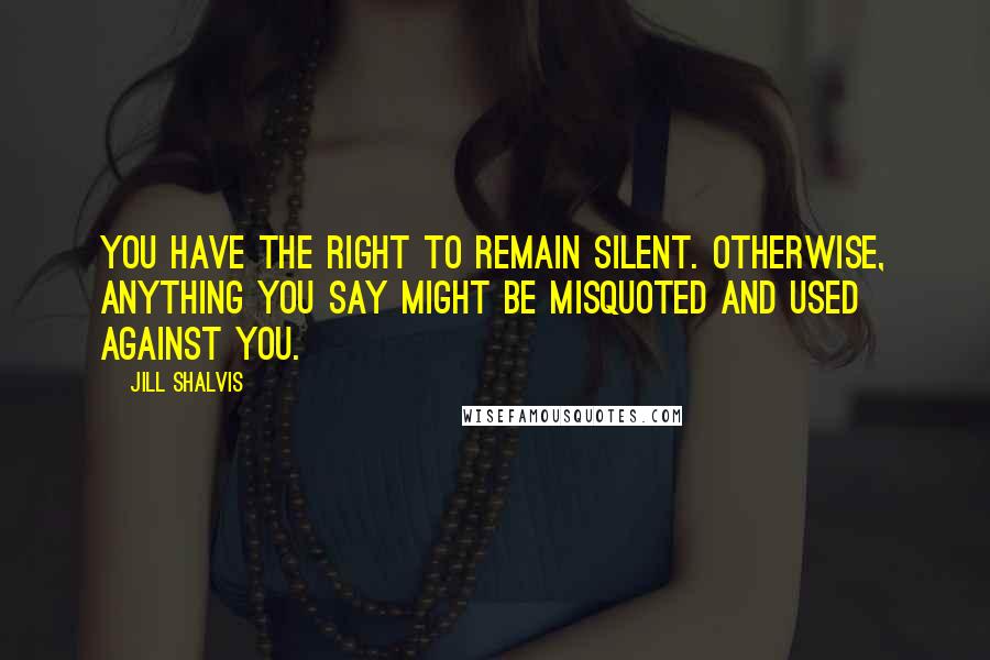 Jill Shalvis Quotes: You have the right to remain silent. Otherwise, anything you say might be misquoted and used against you.