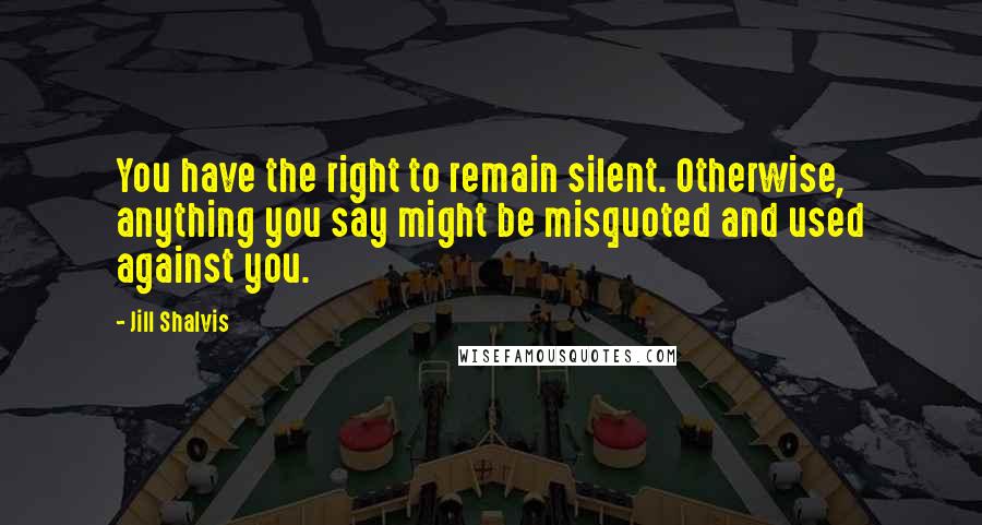 Jill Shalvis Quotes: You have the right to remain silent. Otherwise, anything you say might be misquoted and used against you.