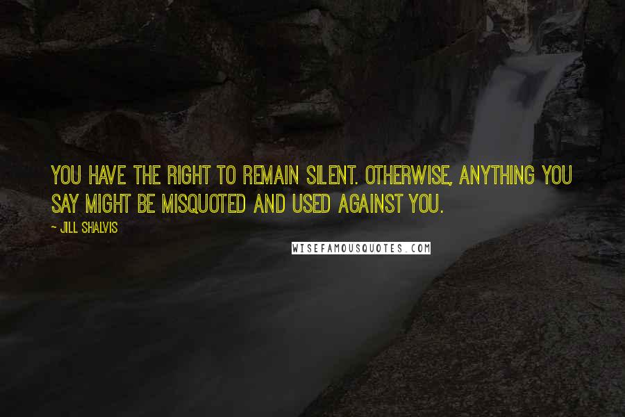 Jill Shalvis Quotes: You have the right to remain silent. Otherwise, anything you say might be misquoted and used against you.