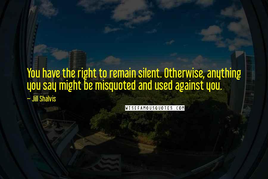 Jill Shalvis Quotes: You have the right to remain silent. Otherwise, anything you say might be misquoted and used against you.