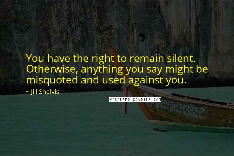 Jill Shalvis Quotes: You have the right to remain silent. Otherwise, anything you say might be misquoted and used against you.