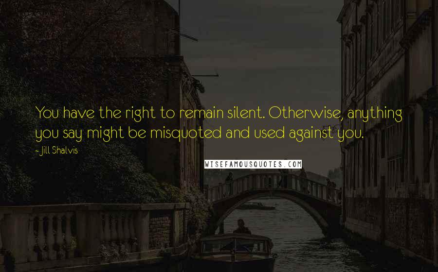 Jill Shalvis Quotes: You have the right to remain silent. Otherwise, anything you say might be misquoted and used against you.