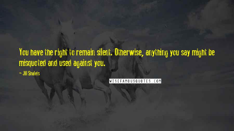 Jill Shalvis Quotes: You have the right to remain silent. Otherwise, anything you say might be misquoted and used against you.