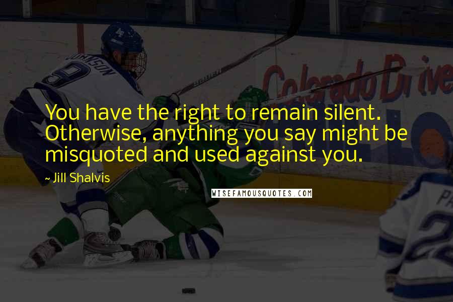 Jill Shalvis Quotes: You have the right to remain silent. Otherwise, anything you say might be misquoted and used against you.