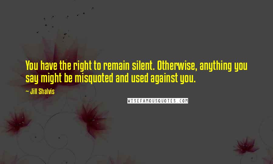 Jill Shalvis Quotes: You have the right to remain silent. Otherwise, anything you say might be misquoted and used against you.