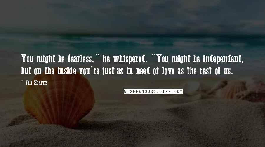 Jill Shalvis Quotes: You might be fearless," he whispered. "You might be independent, but on the inside you're just as in need of love as the rest of us.