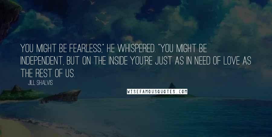 Jill Shalvis Quotes: You might be fearless," he whispered. "You might be independent, but on the inside you're just as in need of love as the rest of us.