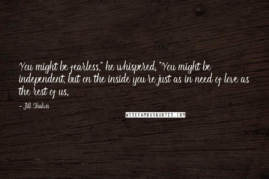 Jill Shalvis Quotes: You might be fearless," he whispered. "You might be independent, but on the inside you're just as in need of love as the rest of us.