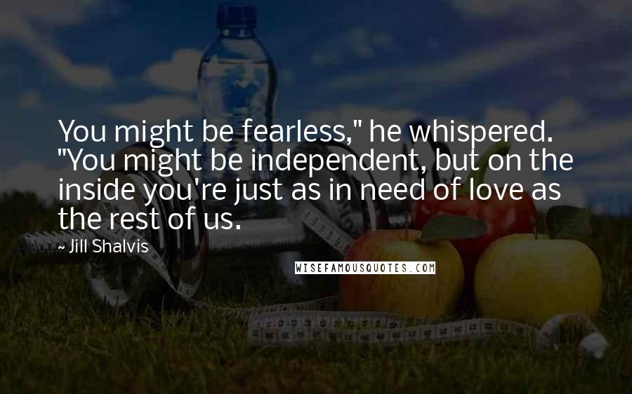 Jill Shalvis Quotes: You might be fearless," he whispered. "You might be independent, but on the inside you're just as in need of love as the rest of us.